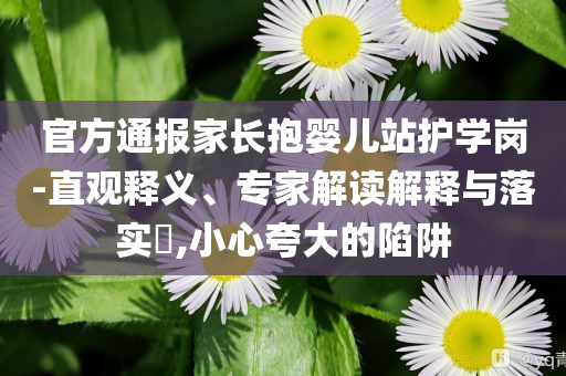 官方通報(bào)家長(zhǎng)抱嬰兒站護(hù)學(xué)崗-直觀釋義、專(zhuān)家解讀解釋與落實(shí)?,小心夸大的陷阱