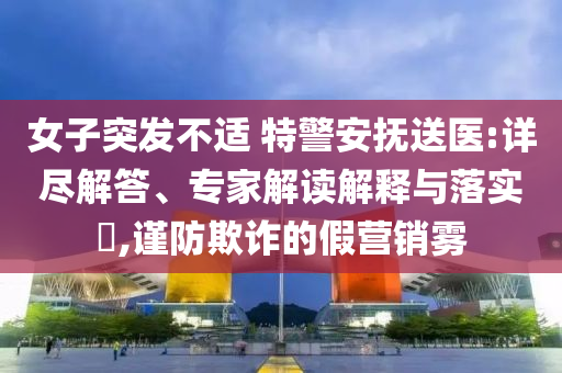 女子突發(fā)不適 特警安撫送醫(yī):詳盡解答、專家解讀解釋與落實(shí)?,謹(jǐn)防欺詐的假營(yíng)銷霧