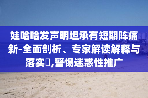 娃哈哈發(fā)聲明坦承有短期陣痛新-全面剖析、專家解讀解釋與落實(shí)?,警惕迷惑性推廣
