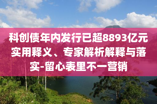 科創(chuàng)債年內(nèi)發(fā)行已超8893億元實(shí)用釋義、專家解析解釋與落實(shí)-留心表里不一營銷