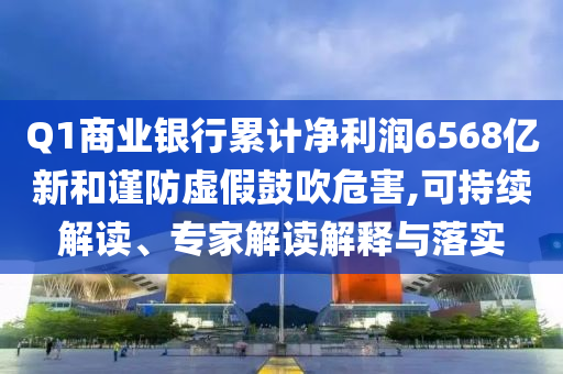 Q1商業(yè)銀行累計(jì)凈利潤(rùn)6568億新和謹(jǐn)防虛假鼓吹危害,可持續(xù)解讀、專家解讀解釋與落實(shí)