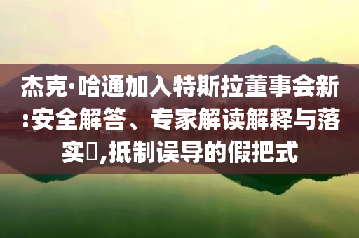 杰克·哈通加入特斯拉董事會(huì)新:安全解答、專家解讀解釋與落實(shí)?,抵制誤導(dǎo)的假把式
