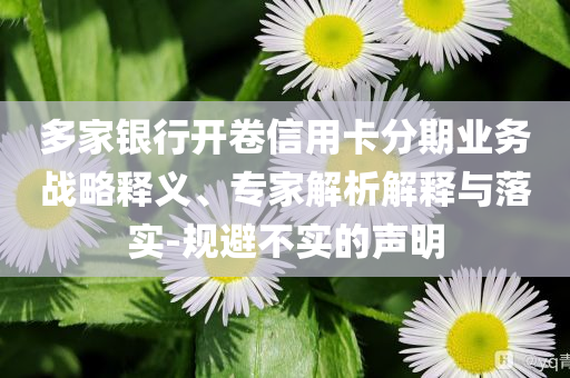 多家銀行開卷信用卡分期業(yè)務戰(zhàn)略釋義、專家解析解釋與落實-規(guī)避不實的聲明