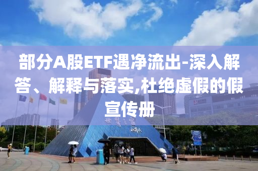 部分A股ETF遇凈流出-深入解答、解釋與落實(shí),杜絕虛假的假宣傳冊(cè)