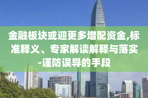 金融板塊或迎更多增配資金,標(biāo)準(zhǔn)釋義、專家解讀解釋與落實(shí)-謹(jǐn)防誤導(dǎo)的手段