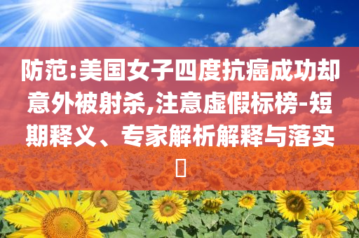 防范:美國女子四度抗癌成功卻意外被射殺,注意虛假標榜-短期釋義、專家解析解釋與落實?