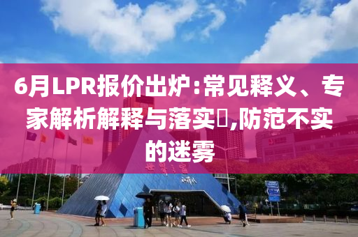 6月LPR報價出爐:常見釋義、專家解析解釋與落實?,防范不實的迷霧