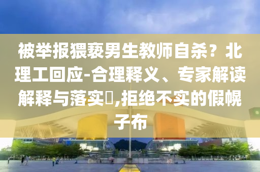 被舉報猥褻男生教師自殺？北理工回應(yīng)-合理釋義、專家解讀解釋與落實?,拒絕不實的假幌子布