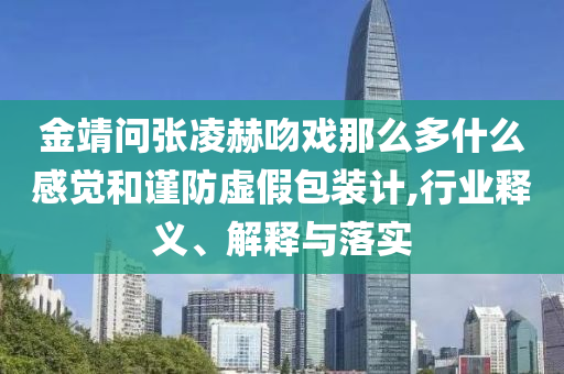 金靖問張凌赫吻戲那么多什么感覺和謹(jǐn)防虛假包裝計(jì),行業(yè)釋義、解釋與落實(shí)
