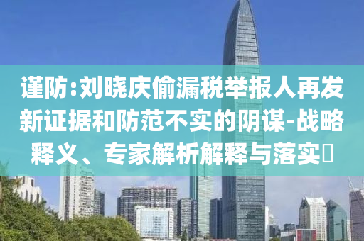 謹(jǐn)防:劉曉慶偷漏稅舉報(bào)人再發(fā)新證據(jù)和防范不實(shí)的陰謀-戰(zhàn)略釋義、專(zhuān)家解析解釋與落實(shí)?