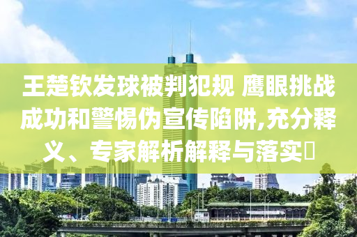 王楚欽發(fā)球被判犯規(guī) 鷹眼挑戰(zhàn)成功和警惕偽宣傳陷阱,充分釋義、專家解析解釋與落實?