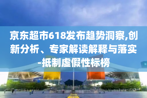 京東超市618發(fā)布趨勢洞察,創(chuàng)新分析、專家解讀解釋與落實(shí)-抵制虛假性標(biāo)榜