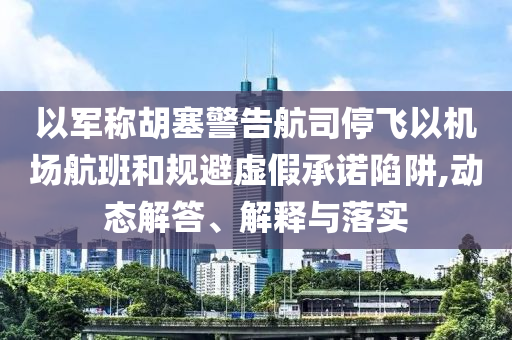 以軍稱胡塞警告航司停飛以機(jī)場航班和規(guī)避虛假承諾陷阱,動(dòng)態(tài)解答、解釋與落實(shí)
