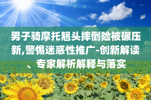男子騎摩托翹頭摔倒險(xiǎn)被碾壓新,警惕迷惑性推廣-創(chuàng)新解讀、專家解析解釋與落實(shí)