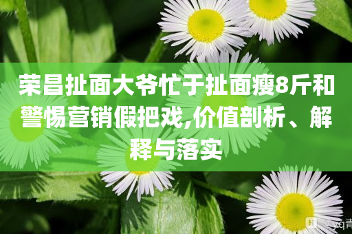 榮昌扯面大爺忙于扯面瘦8斤和警惕營銷假把戲,價值剖析、解釋與落實