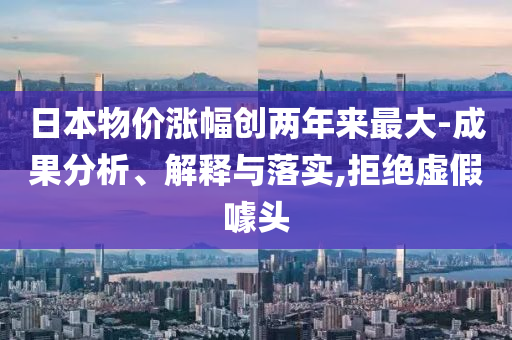 日本物價漲幅創(chuàng)兩年來最大-成果分析、解釋與落實,拒絕虛假噱頭