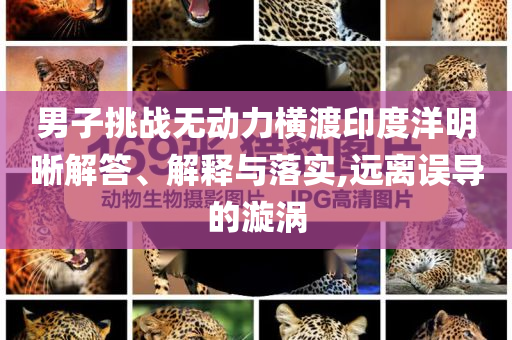 男子挑戰(zhàn)無動力橫渡印度洋明晰解答、解釋與落實,遠離誤導的漩渦