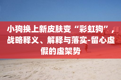 小狗換上新皮膚變“彩虹狗”,戰(zhàn)略釋義、解釋與落實-留心虛假的虛架勢