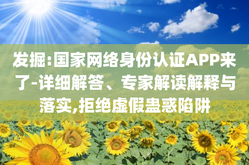 發(fā)掘:國(guó)家網(wǎng)絡(luò)身份認(rèn)證APP來(lái)了-詳細(xì)解答、專家解讀解釋與落實(shí),拒絕虛假蠱惑陷阱