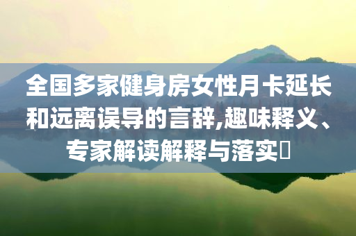 全國多家健身房女性月卡延長和遠(yuǎn)離誤導(dǎo)的言辭,趣味釋義、專家解讀解釋與落實(shí)?