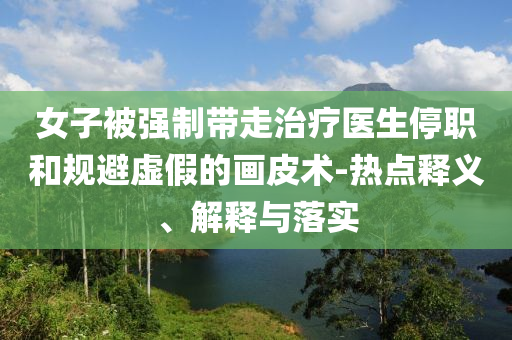 女子被強(qiáng)制帶走治療醫(yī)生停職和規(guī)避虛假的畫(huà)皮術(shù)-熱點(diǎn)釋義、解釋與落實(shí)