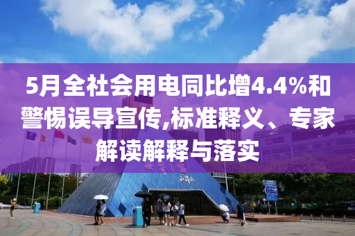 5月全社會用電同比增4.4%和警惕誤導(dǎo)宣傳,標(biāo)準(zhǔn)釋義、專家解讀解釋與落實(shí)