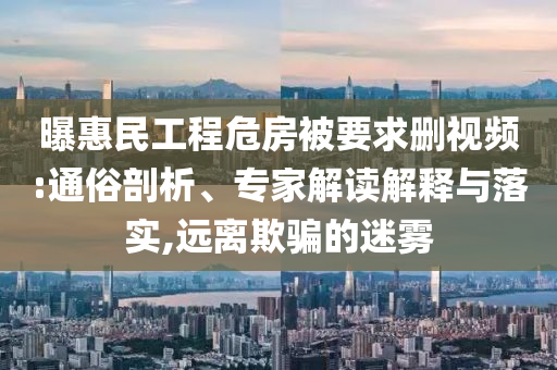 曝惠民工程危房被要求刪視頻:通俗剖析、專家解讀解釋與落實(shí),遠(yuǎn)離欺騙的迷霧