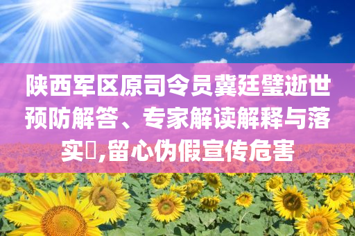 陜西軍區(qū)原司令員冀廷璧逝世預防解答、專家解讀解釋與落實?,留心偽假宣傳危害