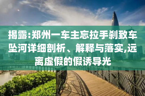 揭露:鄭州一車主忘拉手剎致車墜河詳細(xì)剖析、解釋與落實(shí),遠(yuǎn)離虛假的假誘導(dǎo)光