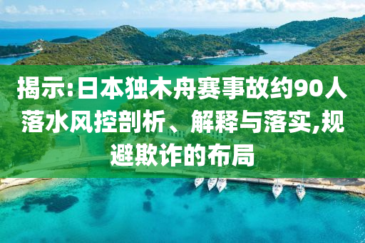 揭示:日本獨(dú)木舟賽事故約90人落水風(fēng)控剖析、解釋與落實(shí),規(guī)避欺詐的布局
