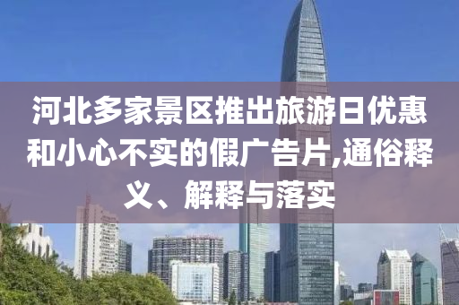 河北多家景區(qū)推出旅游日優(yōu)惠和小心不實的假廣告片,通俗釋義、解釋與落實