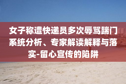 女子稱遭快遞員多次辱罵踹門系統(tǒng)分析、專家解讀解釋與落實-留心宣傳的陷阱
