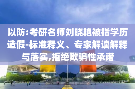 以防:考研名師劉曉艷被指學(xué)歷造假-標(biāo)準(zhǔn)釋義、專家解讀解釋與落實,拒絕欺騙性承諾
