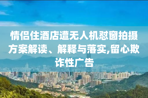 情侶住酒店遭無人機懟窗拍攝方案解讀、解釋與落實,留心欺詐性廣告