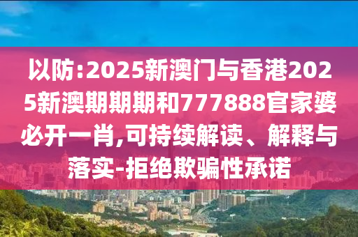 以防:2025新澳門與香港2025新澳期期期和777888官家婆必開一肖,可持續(xù)解讀、解釋與落實-拒絕欺騙性承諾