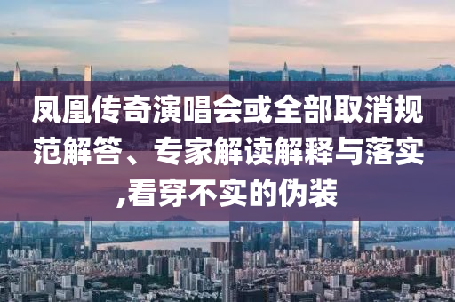 鳳凰傳奇演唱會或全部取消規(guī)范解答、專家解讀解釋與落實(shí),看穿不實(shí)的偽裝