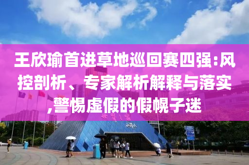 王欣瑜首進(jìn)草地巡回賽四強(qiáng):風(fēng)控剖析、專家解析解釋與落實(shí),警惕虛假的假幌子迷