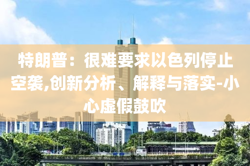特朗普：很難要求以色列停止空襲,創(chuàng)新分析、解釋與落實(shí)-小心虛假鼓吹