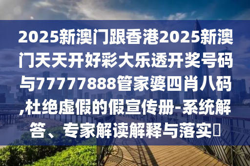2025新澳門跟香港2025新澳門天天開好彩大樂透開獎(jiǎng)號(hào)碼與77777888管家婆四肖八碼,杜絕虛假的假宣傳冊(cè)-系統(tǒng)解答、專家解讀解釋與落實(shí)?