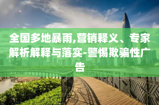 全國多地暴雨,營銷釋義、專家解析解釋與落實-警惕欺騙性廣告