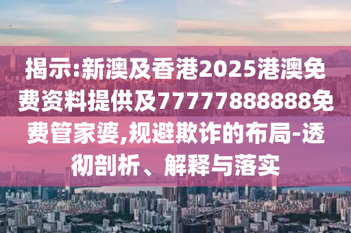揭示:新澳及香港2025港澳免費資料提供及77777888888免費管家婆,規(guī)避欺詐的布局-透徹剖析、解釋與落實