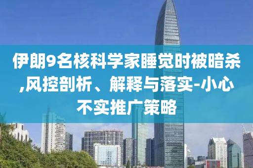 伊朗9名核科學家睡覺時被暗殺,風控剖析、解釋與落實-小心不實推廣策略