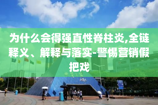 為什么會得強直性脊柱炎,全鏈釋義、解釋與落實-警惕營銷假把戲