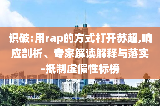 識(shí)破:用rap的方式打開蘇超,響應(yīng)剖析、專家解讀解釋與落實(shí)-抵制虛假性標(biāo)榜