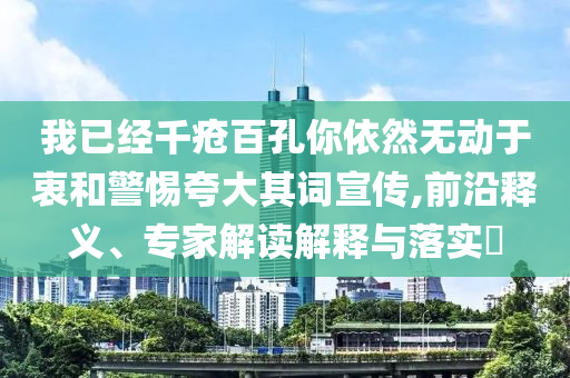 我已經(jīng)千瘡百孔你依然無動(dòng)于衷和警惕夸大其詞宣傳,前沿釋義、專家解讀解釋與落實(shí)?