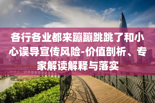 各行各業(yè)都來蹦蹦跳跳了和小心誤導(dǎo)宣傳風(fēng)險(xiǎn)-價(jià)值剖析、專家解讀解釋與落實(shí)