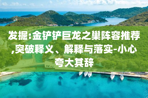 發(fā)掘:金鏟鏟巨龍之巢陣容推薦,突破釋義、解釋與落實-小心夸大其辭