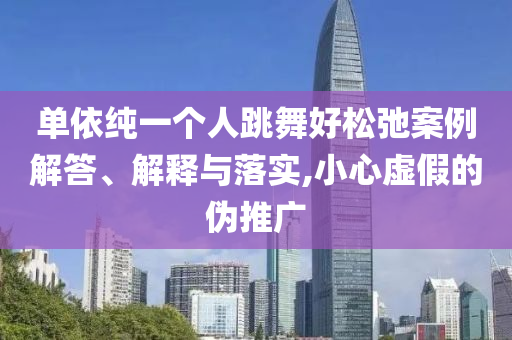 單依純一個(gè)人跳舞好松弛案例解答、解釋與落實(shí),小心虛假的偽推廣
