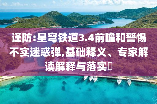 謹(jǐn)防:星穹鐵道3.4前瞻和警惕不實(shí)迷惑彈,基礎(chǔ)釋義、專家解讀解釋與落實(shí)?