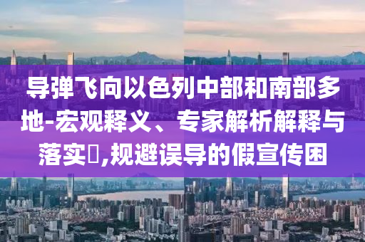 導(dǎo)彈飛向以色列中部和南部多地-宏觀釋義、專(zhuān)家解析解釋與落實(shí)?,規(guī)避誤導(dǎo)的假宣傳困